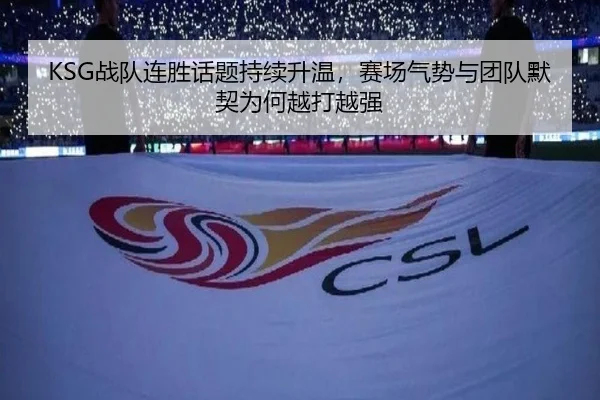 KSG战队连胜话题持续升温，赛场气势与团队默契为何越打越强